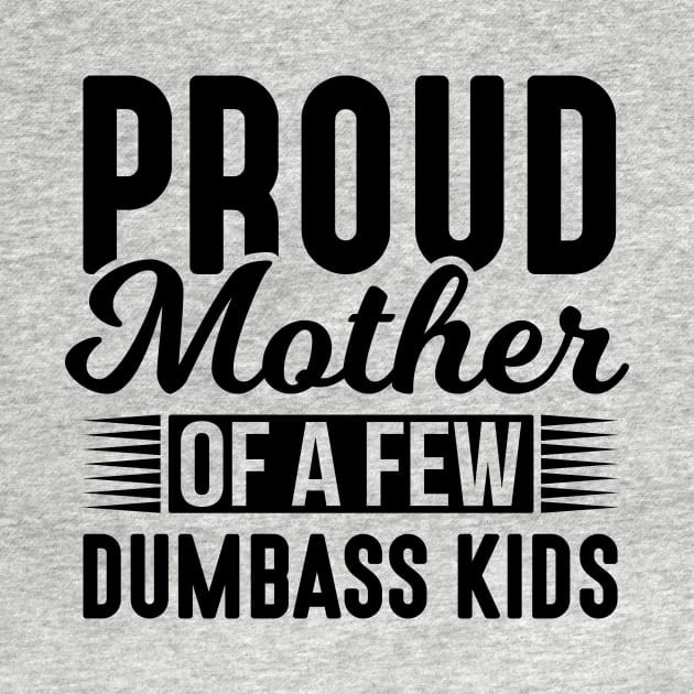 Proud Mother of a Few Dumbass Kids by creativeshirtdesigner